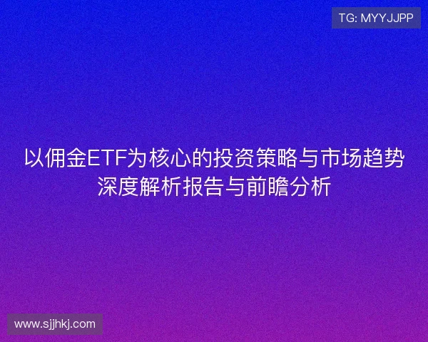 以佣金ETF为核心的投资策略与市场趋势深度解析报告与前瞻分析 以佣金ETF为核心的投资策略与市场趋势深度解析报告与前瞻分析