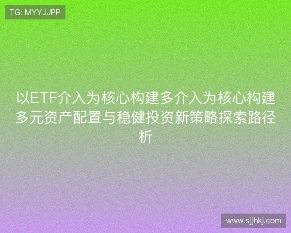 以ETF介入为核心构建多介入为核心构建多元资产配置与稳健投资新策略探索路径析 以ETF介入为核心构建多介入为核心构建多元资产配置与稳健投资新策略探索路径析