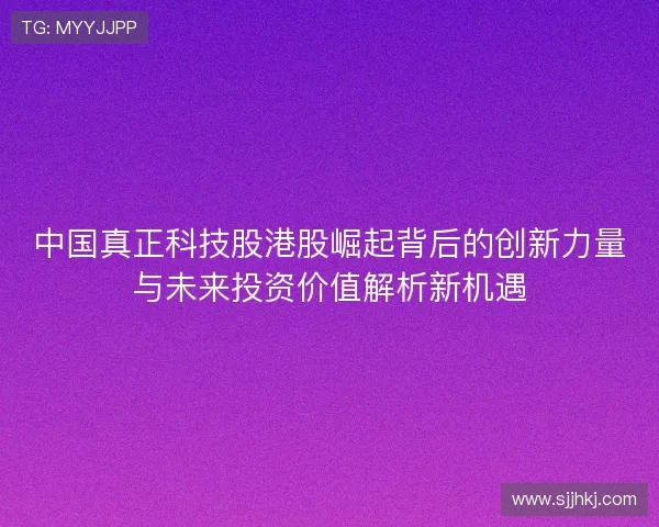 中国真正科技股港股崛起背后的创新力量与未来投资价值解析新机遇