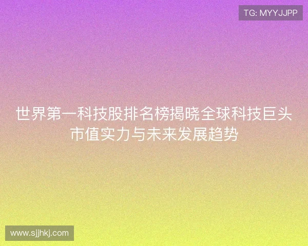 世界第一科技股排名榜揭晓全球科技巨头市值实力与未来发展趋势