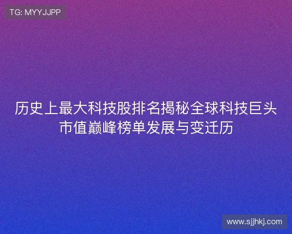 历史上最大科技股排名揭秘全球科技巨头市值巅峰榜单发展与变迁历 历史上最大科技股排名揭秘全球科技巨头市值巅峰榜单发展与变迁历